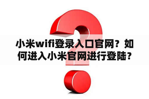 小米wifi登录入口官网？如何进入小米官网进行登陆？