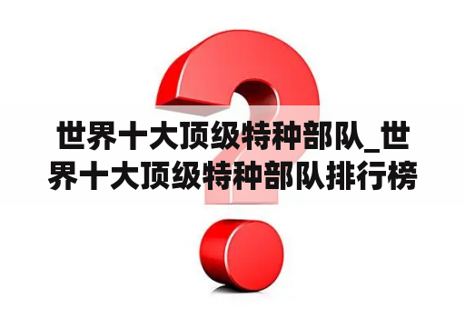 世界十大顶级特种部队_世界十大顶级特种部队排行榜中国排名惊人