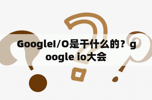 GoogleI/O是干什么的？google io大会