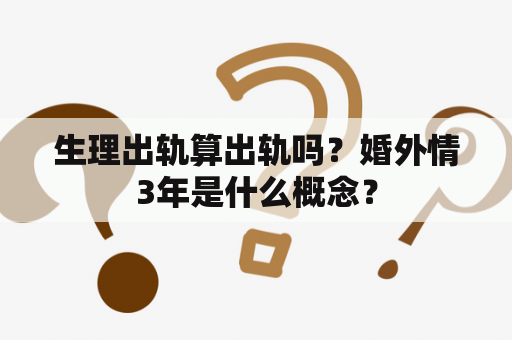 生理出轨算出轨吗？婚外情3年是什么概念？