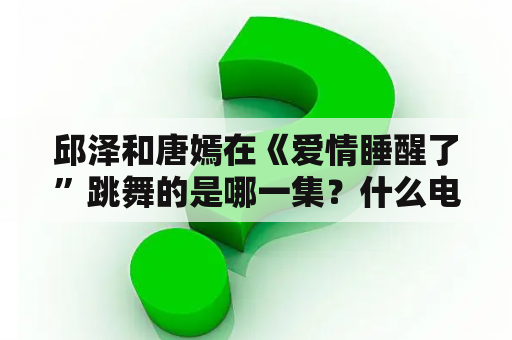 邱泽和唐嫣在《爱情睡醒了”跳舞的是哪一集？什么电视剧男主角是董事长失忆了爱上一个女孩？