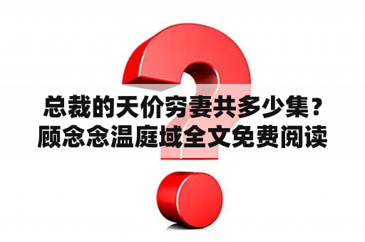 总裁的天价穷妻共多少集？顾念念温庭域全文免费阅读