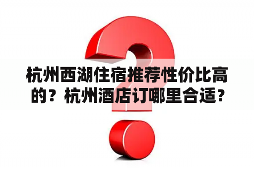 杭州西湖住宿推荐性价比高的？杭州酒店订哪里合适？