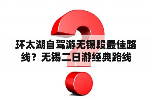 环太湖自驾游无锡段最佳路线？无锡二日游经典路线