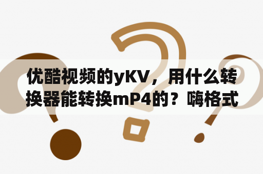 优酷视频的yKV，用什么转换器能转换mP4的？嗨格式视频转换器账号密码分享？