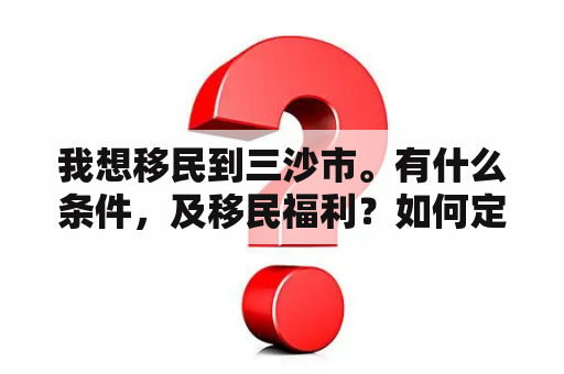 我想移民到三沙市。有什么条件，及移民福利？如何定居三沙市？