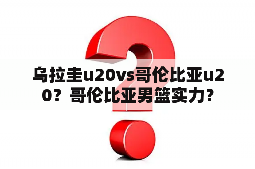 乌拉圭u20vs哥伦比亚u20？哥伦比亚男篮实力？