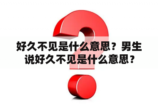 好久不见是什么意思？男生说好久不见是什么意思？