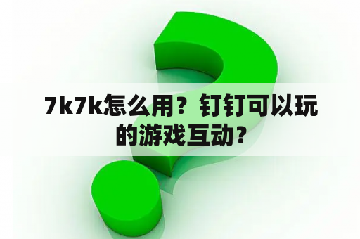 7k7k怎么用？钉钉可以玩的游戏互动？