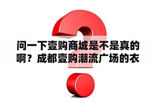 问一下壹购商城是不是真的啊？成都壹购潮流广场的衣服质量怎样?大致在什么价位呢？