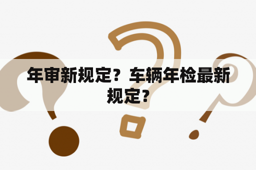 年审新规定？车辆年检最新规定？