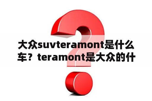 大众suvteramont是什么车？teramont是大众的什么车？