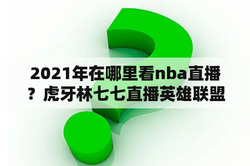 2021年在哪里看nba直播？虎牙林七七直播英雄联盟是哪场？