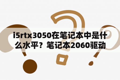 i5rtx3050在笔记本中是什么水平？笔记本2060驱动哪个版本好？