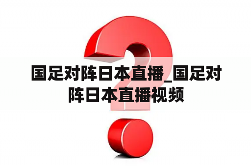 国足对阵日本直播_国足对阵日本直播视频