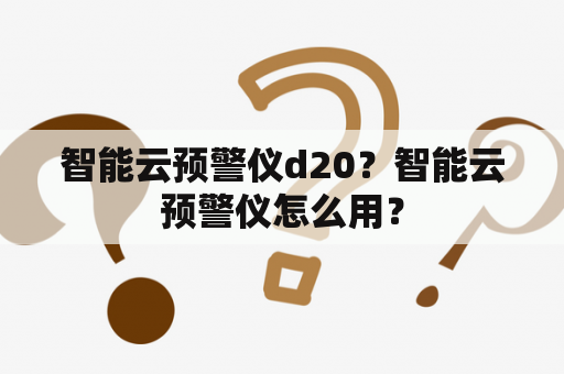 智能云预警仪d20？智能云预警仪怎么用？