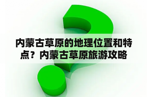 内蒙古草原的地理位置和特点？内蒙古草原旅游攻略