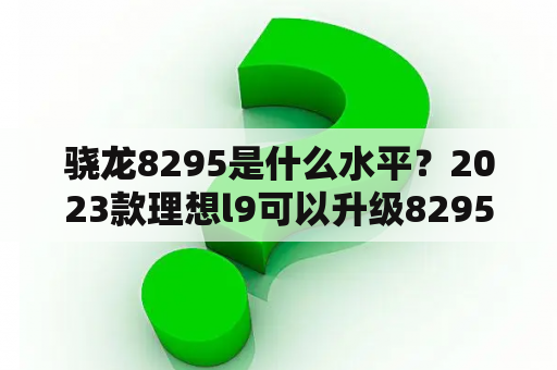 骁龙8295是什么水平？2023款理想l9可以升级8295芯片吗？