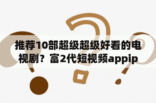 推荐10部超级超级好看的电视剧？富2代短视频appiphone下载破解版