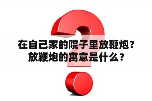 在自己家的院子里放鞭炮？放鞭炮的寓意是什么？