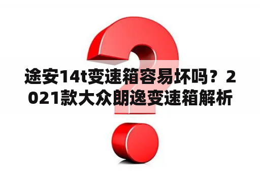 途安14t变速箱容易坏吗？2021款大众朗逸变速箱解析？