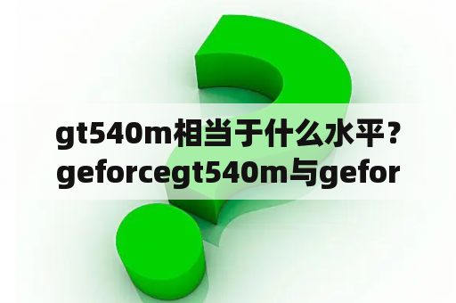 gt540m相当于什么水平？geforcegt540m与geforcegts250哪个好？