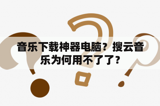 音乐下载神器电脑？搜云音乐为何用不了了？