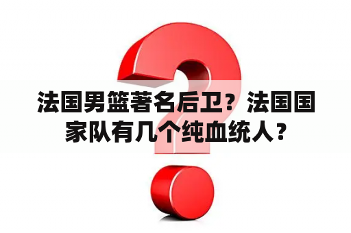 法国男篮著名后卫？法国国家队有几个纯血统人？