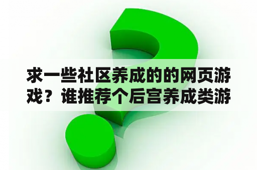 求一些社区养成的的网页游戏？谁推荐个后宫养成类游戏来，要好玩的？