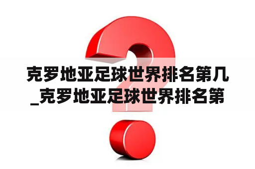 克罗地亚足球世界排名第几_克罗地亚足球世界排名第几位最新比赛结果