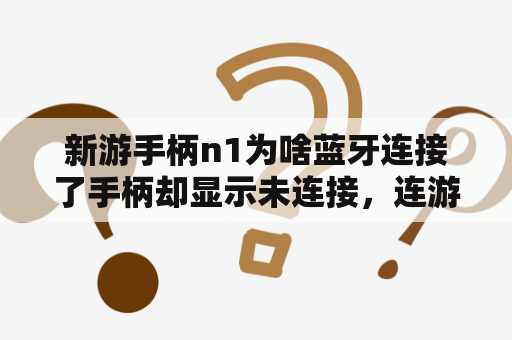 新游手柄n1为啥蓝牙连接了手柄却显示未连接，连游戏厅也是，只显示开始匹配的界面？为什么使用新游手柄游戏厅打开游戏就自动退出了，无法设置按键？