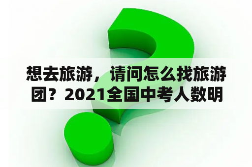 想去旅游，请问怎么找旅游团？2021全国中考人数明细？