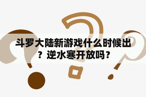 斗罗大陆新游戏什么时候出？逆水寒开放吗？