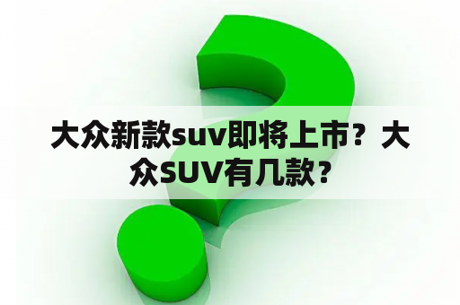 大众新款suv即将上市？大众SUV有几款？