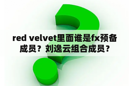 red velvet里面谁是fx预备成员？刘逸云组合成员？