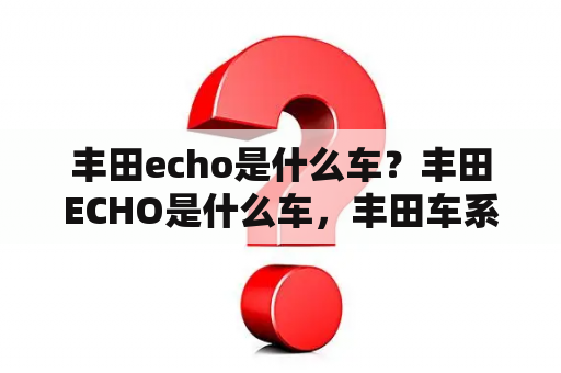 丰田echo是什么车？丰田ECHO是什么车，丰田车系里并没有叫这个名字的车啊，希望高手指点？