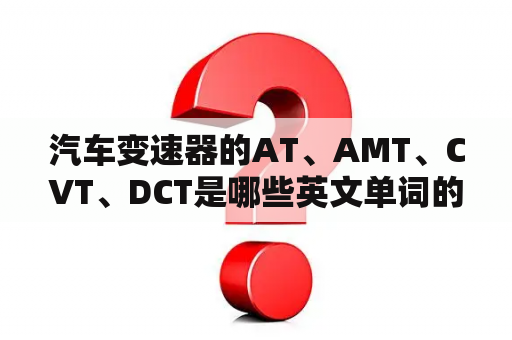 汽车变速器的AT、AMT、CVT、DCT是哪些英文单词的缩写?各是什么意思？变速箱拆过有什么影响？