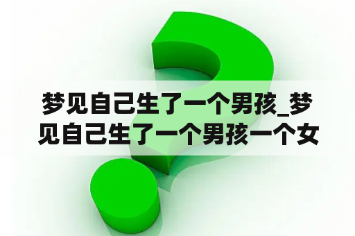 梦见自己生了一个男孩_梦见自己生了一个男孩一个女孩