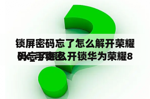 锁屏密码忘了怎么解开荣耀8x_手秘密


码忘了怎么开锁华为荣耀8x