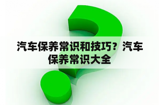 汽车保养常识和技巧？汽车保养常识大全