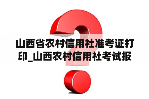 山西省农村信用社准考证打印_山西农村信用社考试报名进
口时间