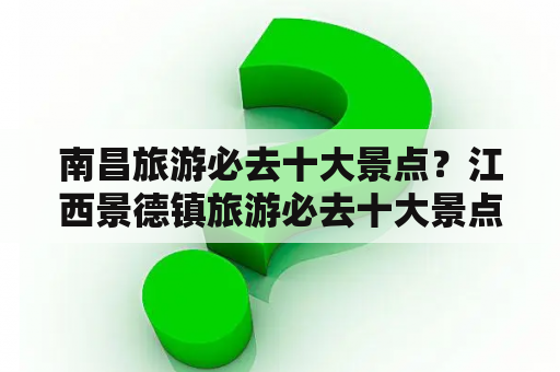 南昌旅游必去十大景点？江西景德镇旅游必去十大景点？