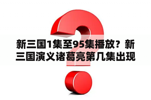 新三国1集至95集播放？新三国演义诸葛亮第几集出现的？