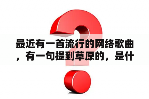 最近有一首流行的网络歌曲，有一句提到草原的，是什么歌？最近有首网络流行歌曲，歌词里面高潮部分有“为你疯狂”“山盟海誓”这是什么歌？