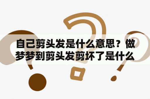 自己剪头发是什么意思？做梦梦到剪头发剪坏了是什么意思