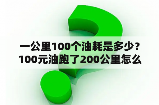 一公里100个油耗是多少？100元油跑了200公里怎么算一公里多少钱？