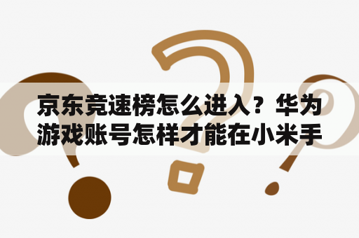 京东竞速榜怎么进入?华为游戏账号怎样才能在小米手机上登录? 京东竞速榜怎么进入?华为游戏账号怎样才能在小米手机上登录?