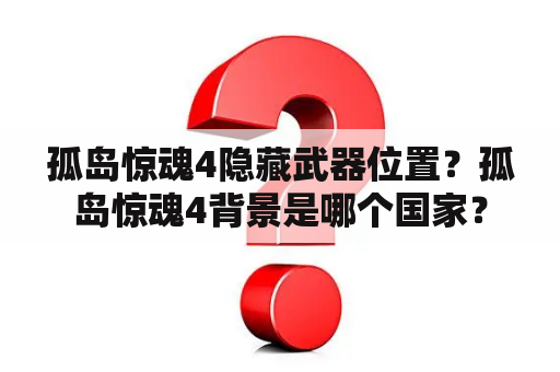 孤岛惊魂4隐藏武器位置？孤岛惊魂4背景是哪个国家？