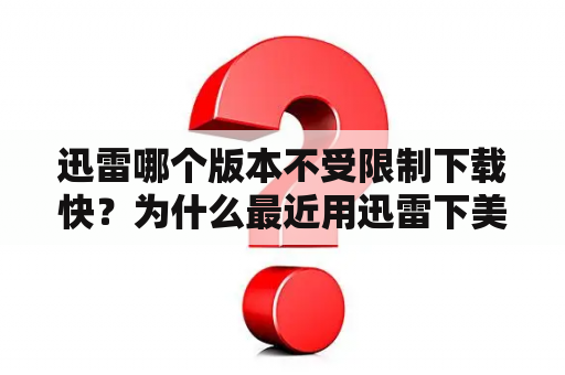 迅雷哪个版本不受限制下载快？为什么最近用迅雷下美剧都显示敏感资源？