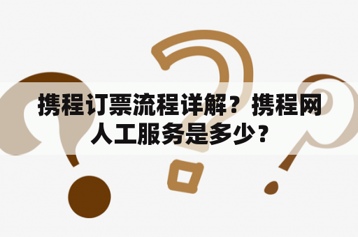 携程订票流程详解？携程网人工服务是多少？